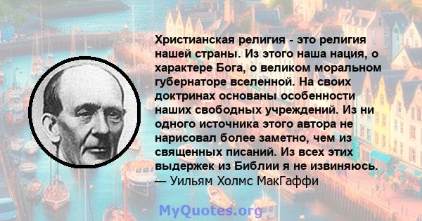 Христианская религия - это религия нашей страны. Из этого наша нация, о характере Бога, о великом моральном губернаторе вселенной. На своих доктринах основаны особенности наших свободных учреждений. Из ни одного