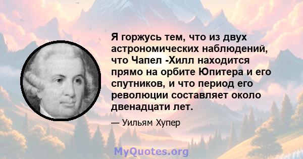 Я горжусь тем, что из двух астрономических наблюдений, что Чапел -Хилл находится прямо на орбите Юпитера и его спутников, и что период его революции составляет около двенадцати лет.