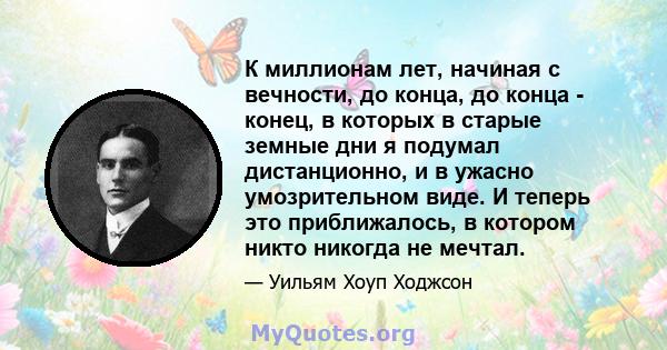 К миллионам лет, начиная с вечности, до конца, до конца - конец, в которых в старые земные дни я подумал дистанционно, и в ужасно умозрительном виде. И теперь это приближалось, в котором никто никогда не мечтал.