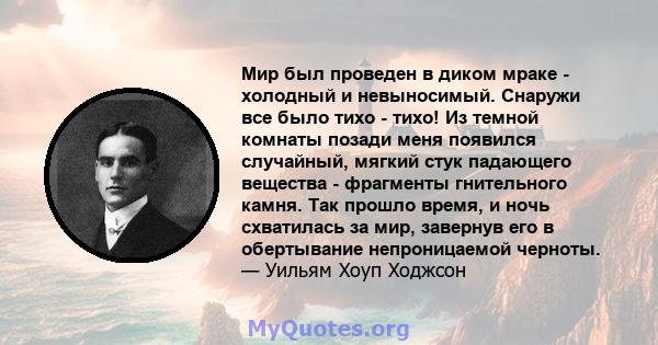 Мир был проведен в диком мраке - холодный и невыносимый. Снаружи все было тихо - тихо! Из темной комнаты позади меня появился случайный, мягкий стук падающего вещества - фрагменты гнительного камня. Так прошло время, и