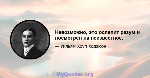 Невозможно, это ослепит разум и посмотрел на неизвестное.