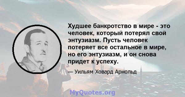 Худшее банкротство в мире - это человек, который потерял свой энтузиазм. Пусть человек потеряет все остальное в мире, но его энтузиазм, и он снова придет к успеху.