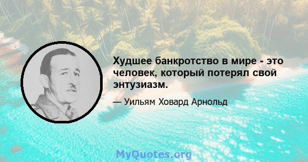 Худшее банкротство в мире - это человек, который потерял свой энтузиазм.