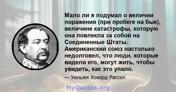 Мало ли я подумал о величии поражения (при пробеге на бык), величине катастрофы, которую она повлекла за собой на Соединенные Штаты. Американский союз настолько недолговел, что люди, которые видели его, могут жить,