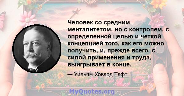 Человек со средним менталитетом, но с контролем, с определенной целью и четкой концепцией того, как его можно получить, и, прежде всего, с силой применения и труда, выигрывает в конце.