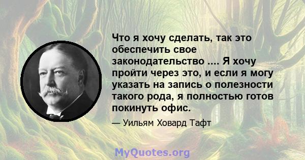 Что я хочу сделать, так это обеспечить свое законодательство .... Я хочу пройти через это, и если я могу указать на запись о полезности такого рода, я полностью готов покинуть офис.