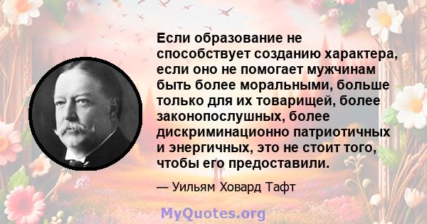 Если образование не способствует созданию характера, если оно не помогает мужчинам быть более моральными, больше только для их товарищей, более законопослушных, более дискриминационно патриотичных и энергичных, это не