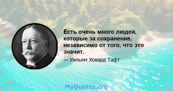 Есть очень много людей, которые за сохранение, независимо от того, что это значит.