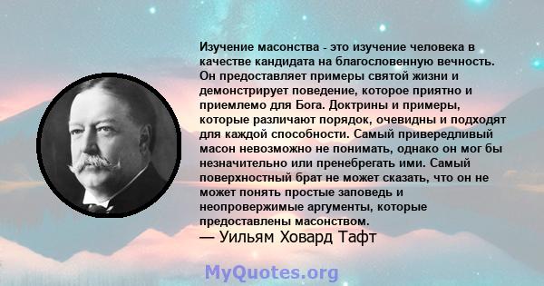 Изучение масонства - это изучение человека в качестве кандидата на благословенную вечность. Он предоставляет примеры святой жизни и демонстрирует поведение, которое приятно и приемлемо для Бога. Доктрины и примеры,