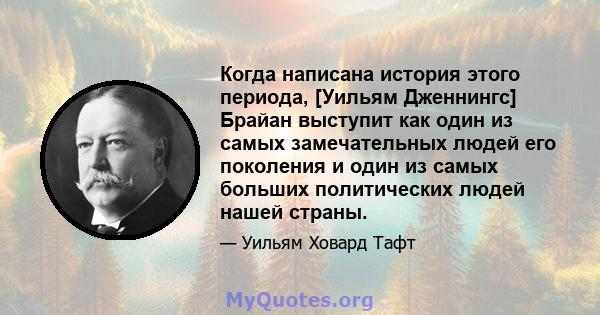 Когда написана история этого периода, [Уильям Дженнингс] Брайан выступит как один из самых замечательных людей его поколения и один из самых больших политических людей нашей страны.