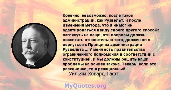 Конечно, невозможно, после такой администрации, как Рузвельт, и после изменения метода, что я не мог не адаптироваться ввиду своего другого способа взглянуть на вещи, эти вопросы должны возникать относительно того,