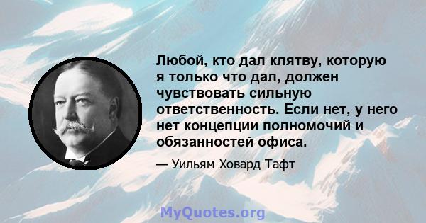 Любой, кто дал клятву, которую я только что дал, должен чувствовать сильную ответственность. Если нет, у него нет концепции полномочий и обязанностей офиса.