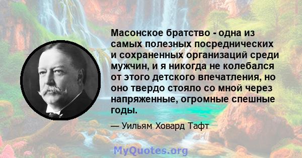 Масонское братство - одна из самых полезных посреднических и сохраненных организаций среди мужчин, и я никогда не колебался от этого детского впечатления, но оно твердо стояло со мной через напряженные, огромные спешные 