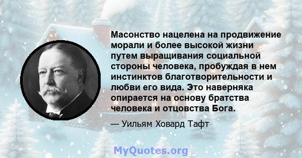 Масонство нацелена на продвижение морали и более высокой жизни путем выращивания социальной стороны человека, пробуждая в нем инстинктов благотворительности и любви его вида. Это наверняка опирается на основу братства