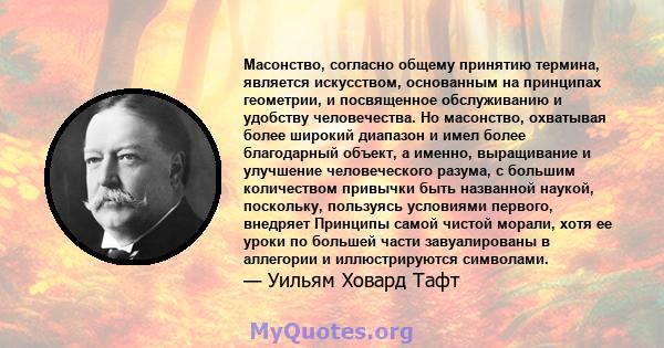 Масонство, согласно общему принятию термина, является искусством, основанным на принципах геометрии, и посвященное обслуживанию и удобству человечества. Но масонство, охватывая более широкий диапазон и имел более