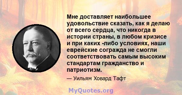 Мне доставляет наибольшее удовольствие сказать, как я делаю от всего сердца, что никогда в истории страны, в любом кризисе и при каких -либо условиях, наши еврейские согражда не смогли соответствовать самым высоким