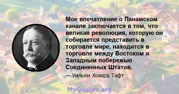 Мое впечатление о Панамском канале заключается в том, что великая революция, которую он собирается представить в торговле мире, находится в торговле между Востоком и Западным побережью Соединенных Штатов.