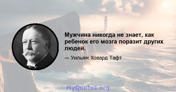 Мужчина никогда не знает, как ребенок его мозга поразит других людей.