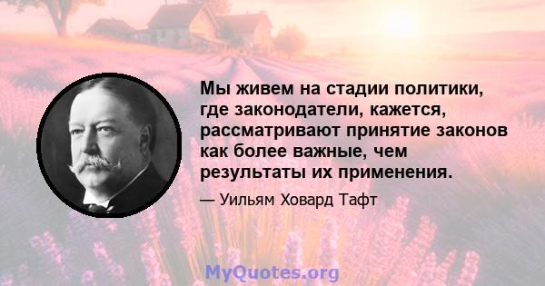 Мы живем на стадии политики, где законодатели, кажется, рассматривают принятие законов как более важные, чем результаты их применения.