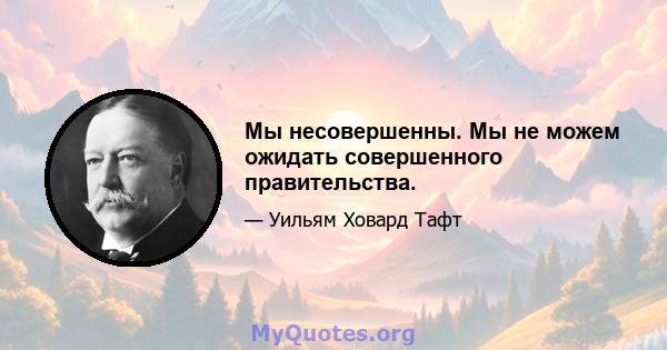 Мы несовершенны. Мы не можем ожидать совершенного правительства.