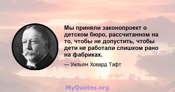 Мы приняли законопроект о детском бюро, рассчитанном на то, чтобы не допустить, чтобы дети не работали слишком рано на фабриках.