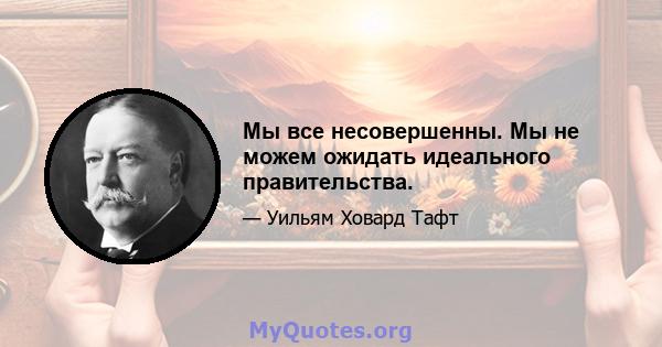 Мы все несовершенны. Мы не можем ожидать идеального правительства.