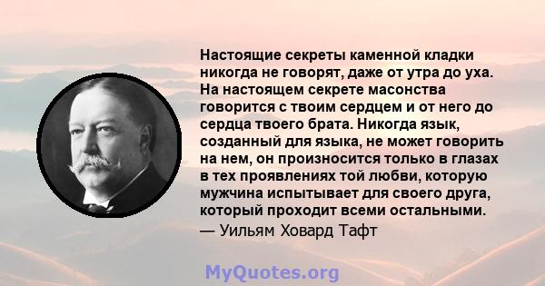 Настоящие секреты каменной кладки никогда не говорят, даже от утра до уха. На настоящем секрете масонства говорится с твоим сердцем и от него до сердца твоего брата. Никогда язык, созданный для языка, не может говорить