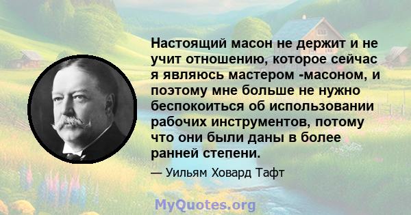 Настоящий масон не держит и не учит отношению, которое сейчас я являюсь мастером -масоном, и поэтому мне больше не нужно беспокоиться об использовании рабочих инструментов, потому что они были даны в более ранней