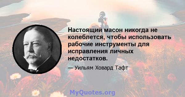 Настоящий масон никогда не колеблется, чтобы использовать рабочие инструменты для исправления личных недостатков.