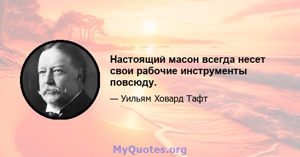 Настоящий масон всегда несет свои рабочие инструменты повсюду.