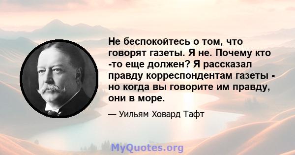 Не беспокойтесь о том, что говорят газеты. Я не. Почему кто -то еще должен? Я рассказал правду корреспондентам газеты - но когда вы говорите им правду, они в море.