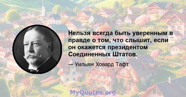 Нельзя всегда быть уверенным в правде о том, что слышит, если он окажется президентом Соединенных Штатов.