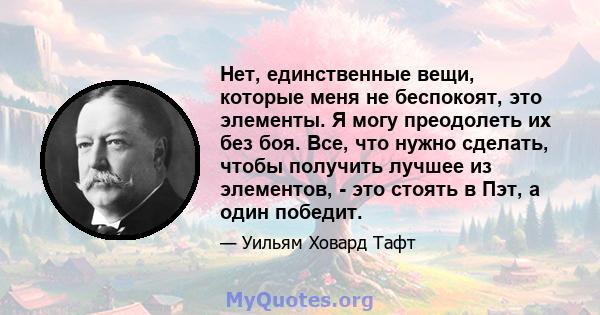 Нет, единственные вещи, которые меня не беспокоят, это элементы. Я могу преодолеть их без боя. Все, что нужно сделать, чтобы получить лучшее из элементов, - это стоять в Пэт, а один победит.