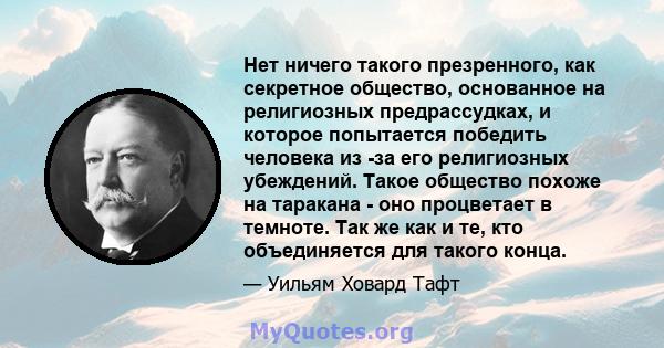 Нет ничего такого презренного, как секретное общество, основанное на религиозных предрассудках, и которое попытается победить человека из -за его религиозных убеждений. Такое общество похоже на таракана - оно процветает 