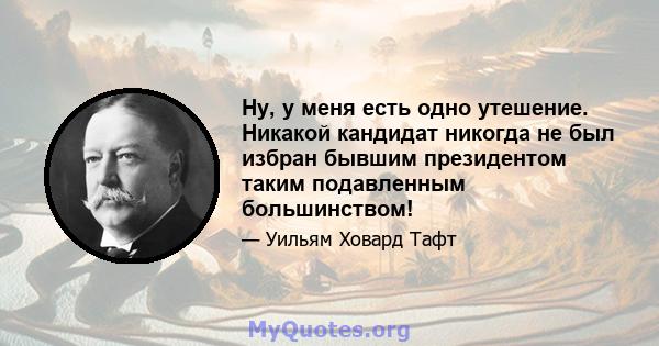 Ну, у меня есть одно утешение. Никакой кандидат никогда не был избран бывшим президентом таким подавленным большинством!