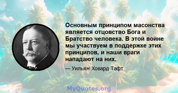 Основным принципом масонства является отцовство Бога и Братство человека. В этой войне мы участвуем в поддержке этих принципов, и наши враги нападают на них.