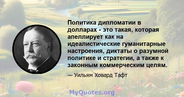 Политика дипломатии в долларах - это такая, которая апеллирует как на идеалистические гуманитарные настроения, диктаты о разумной политике и стратегии, а также к законным коммерческим целям.