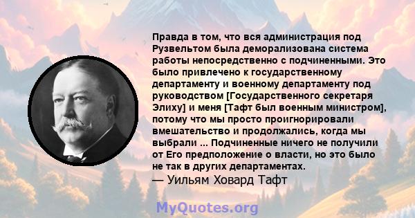 Правда в том, что вся администрация под Рузвельтом была деморализована система работы непосредственно с подчиненными. Это было привлечено к государственному департаменту и военному департаменту под руководством