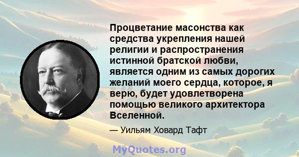 Процветание масонства как средства укрепления нашей религии и распространения истинной братской любви, является одним из самых дорогих желаний моего сердца, которое, я верю, будет удовлетворена помощью великого