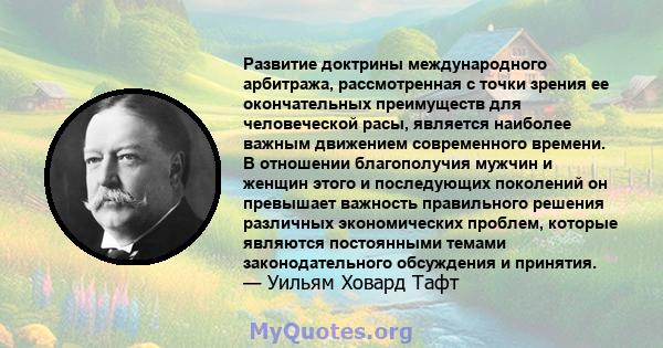 Развитие доктрины международного арбитража, рассмотренная с точки зрения ее окончательных преимуществ для человеческой расы, является наиболее важным движением современного времени. В отношении благополучия мужчин и