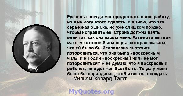 Рузвельт всегда мог продолжать свою работу, но я не могу этого сделать, и я знаю, что это серьезная ошибка, но уже слишком поздно, чтобы исправить ее. Страна должна взять меня так, как она нашла меня. Разве это не твоя