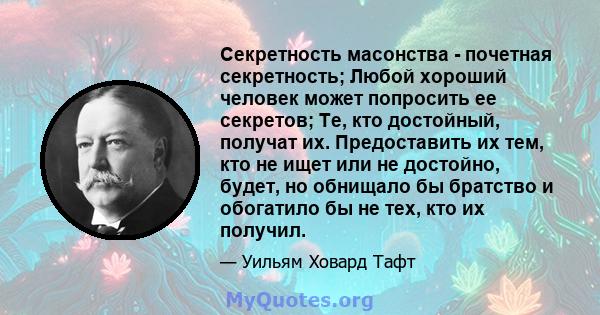 Секретность масонства - почетная секретность; Любой хороший человек может попросить ее секретов; Те, кто достойный, получат их. Предоставить их тем, кто не ищет или не достойно, будет, но обнищало бы братство и