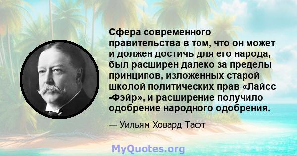 Сфера современного правительства в том, что он может и должен достичь для его народа, был расширен далеко за пределы принципов, изложенных старой школой политических прав «Лайсс -Фэйр», и расширение получило одобрение