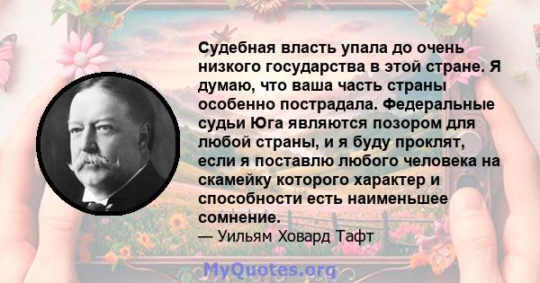 Судебная власть упала до очень низкого государства в этой стране. Я думаю, что ваша часть страны особенно пострадала. Федеральные судьи Юга являются позором для любой страны, и я буду проклят, если я поставлю любого