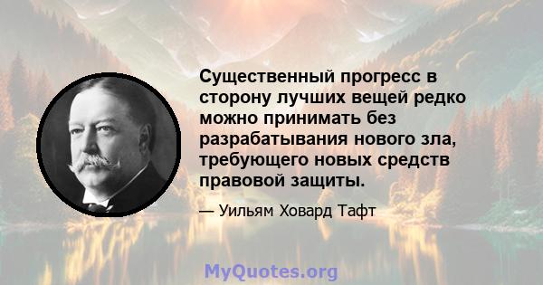 Существенный прогресс в сторону лучших вещей редко можно принимать без разрабатывания нового зла, требующего новых средств правовой защиты.