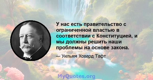 У нас есть правительство с ограниченной властью в соответствии с Конституцией, и мы должны решить наши проблемы на основе закона.