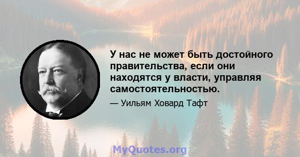 У нас не может быть достойного правительства, если они находятся у власти, управляя самостоятельностью.