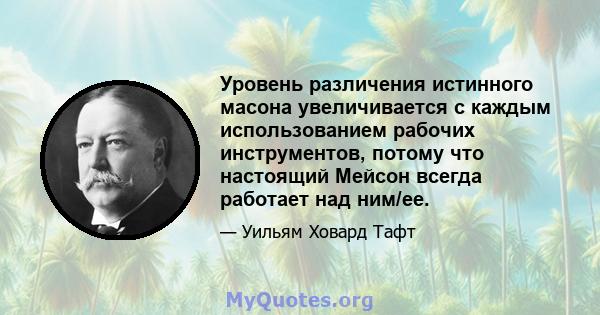 Уровень различения истинного масона увеличивается с каждым использованием рабочих инструментов, потому что настоящий Мейсон всегда работает над ним/ее.