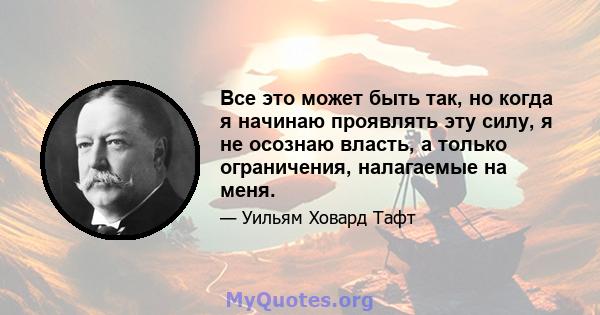 Все это может быть так, но когда я начинаю проявлять эту силу, я не осознаю власть, а только ограничения, налагаемые на меня.