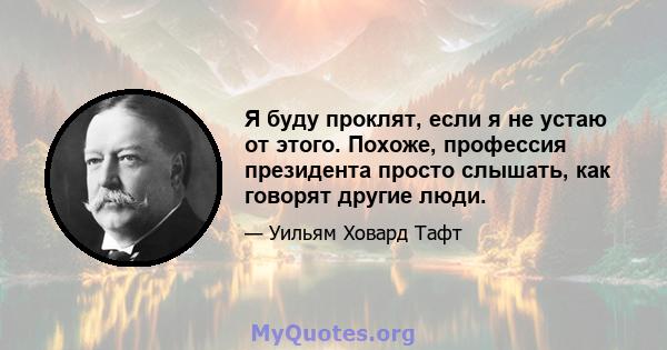 Я буду проклят, если я не устаю от этого. Похоже, профессия президента просто слышать, как говорят другие люди.